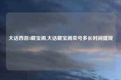 大话西游3藏宝阁,大话藏宝阁卖号多长时间提现