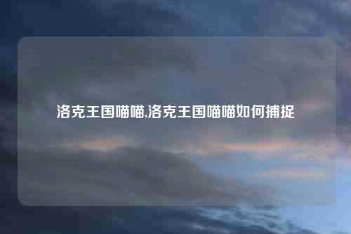 洛克王国喵喵,洛克王国喵喵如何捕捉