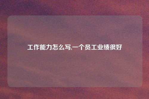 工作能力怎么写,一个员工业绩很好