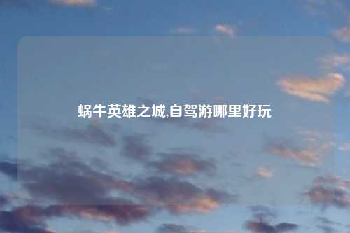 蜗牛英雄之城,自驾游哪里好玩