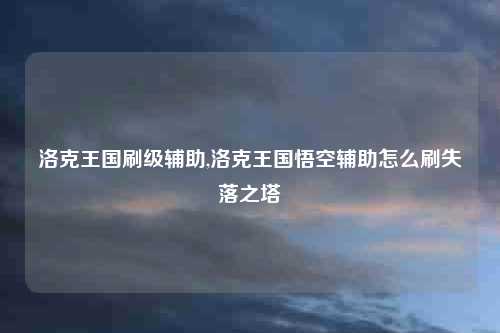 洛克王国刷级辅助,洛克王国悟空辅助怎么刷失落之塔