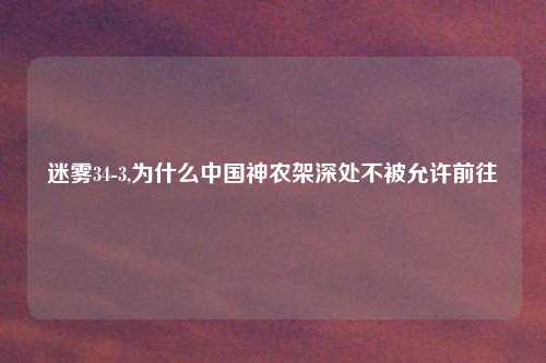 迷雾34-3,为什么中国神农架深处不被允许前往