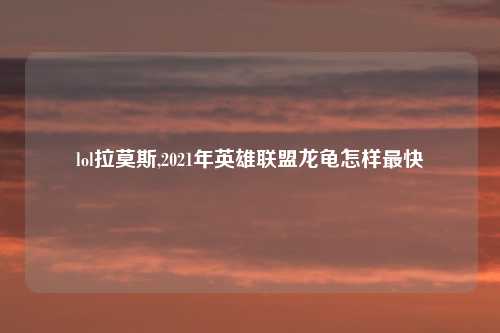 lol拉莫斯,2021年英雄联盟龙龟怎样最快