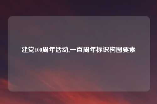 建党100周年活动,一百周年标识构图要素