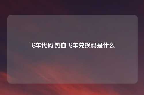 飞车代码,热血飞车兑换码是什么
