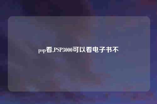 psp看,PSP3000可以看电子书不