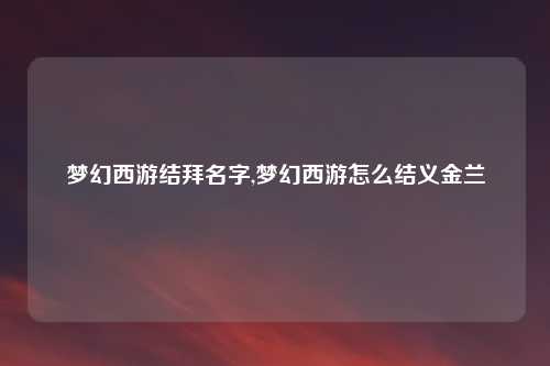 梦幻西游结拜名字,梦幻西游怎么结义金兰