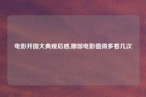 电影开国大典观后感,哪部电影值得多看几次