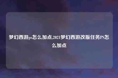 梦幻西游ps怎么加点,2021梦幻西游改版任务PS怎么加点