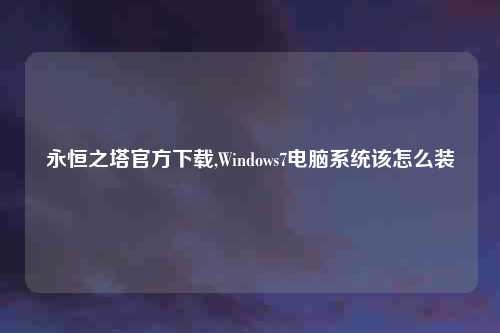 永恒之塔官方下载,Windows7电脑系统该怎么装