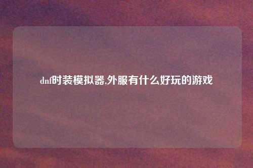 dnf时装模拟器,外服有什么好玩的游戏