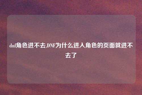 dnf角色进不去,DNF为什么进入角色的页面就进不去了