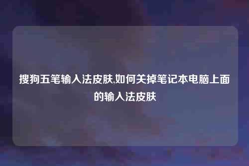 搜狗五笔输入法皮肤,如何关掉笔记本电脑上面的输入法皮肤