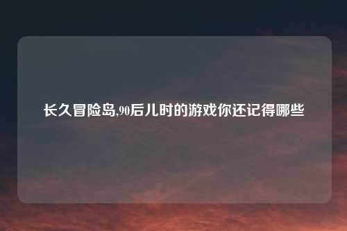长久冒险岛,90后儿时的游戏你还记得哪些