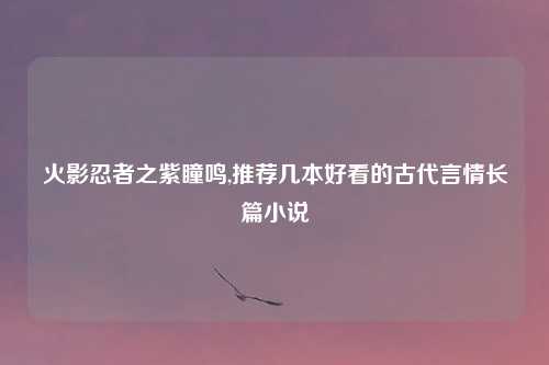 火影忍者之紫瞳鸣,推荐几本好看的古代言情长篇小说
