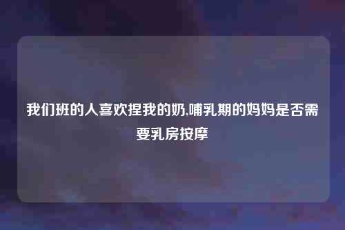 我们班的人喜欢捏我的奶,哺乳期的妈妈是否需要乳房按摩