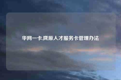 华网一卡,陇原人才服务卡管理办法