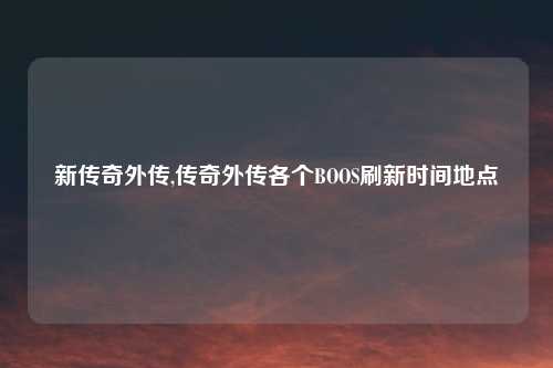 新传奇外传,传奇外传各个BOOS刷新时间地点