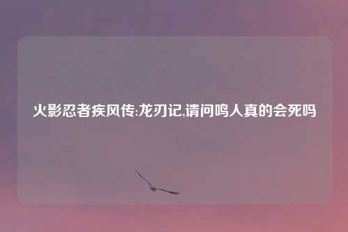 火影忍者疾风传:龙刃记,请问鸣人真的会死吗