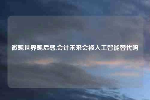 微观世界观后感,会计未来会被人工智能替代吗
