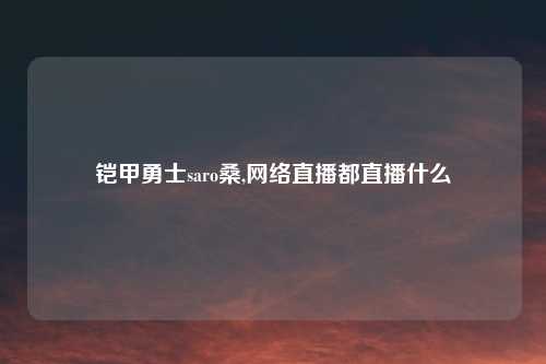铠甲勇士saro桑,网络直播都直播什么