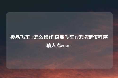 极品飞车17怎么操作,极品飞车17无法定位程序输入点create