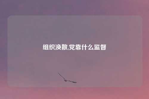 组织涣散,党靠什么监督