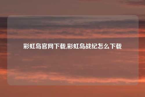 彩虹岛官网下载,彩虹岛战纪怎么下载