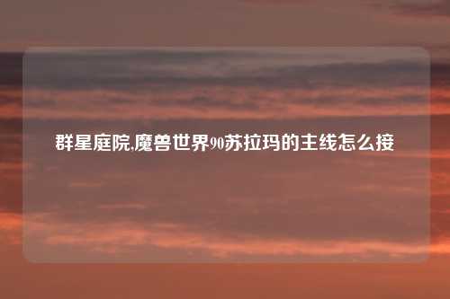 群星庭院,魔兽世界90苏拉玛的主线怎么接