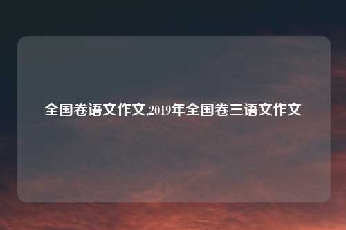 全国卷语文作文,2019年全国卷三语文作文