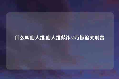 什么叫仙人跳,仙人跳敲诈30万被追究刑责