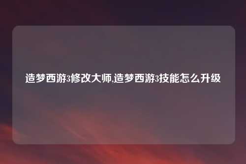 造梦西游3修改大师,造梦西游3技能怎么升级