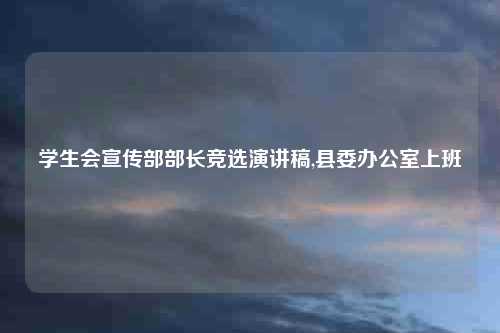 学生会宣传部部长竞选演讲稿,县委办公室上班