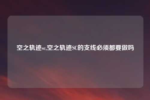 空之轨迹sc,空之轨迹SC的支线必须都要做吗