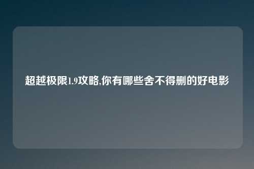 超越极限1.9攻略,你有哪些舍不得删的好电影