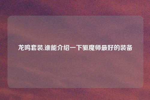 龙鸣套装,谁能介绍一下驱魔师最好的装备