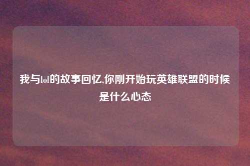 我与lol的故事回忆,你刚开始玩英雄联盟的时候是什么心态