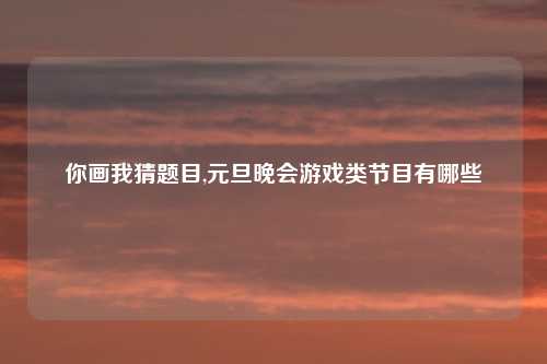 你画我猜题目,元旦晚会游戏类节目有哪些