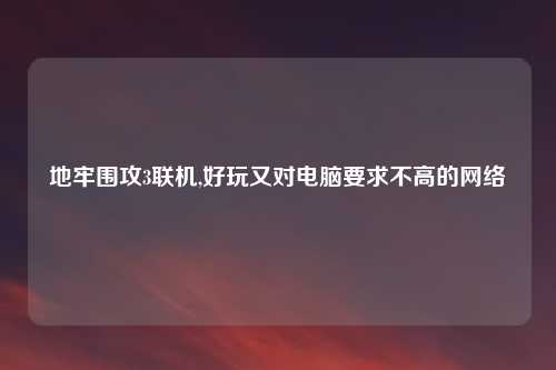 地牢围攻3联机,好玩又对电脑要求不高的网络