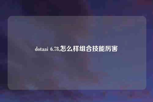 dotaai 6.78,怎么样组合技能厉害