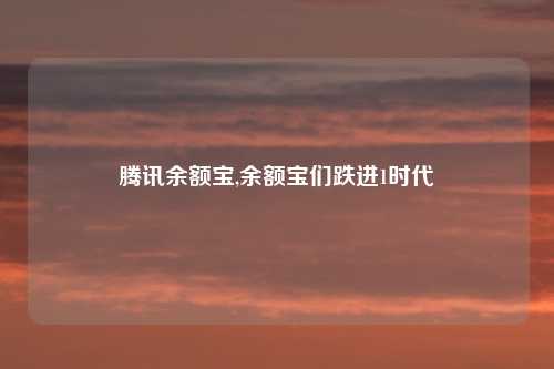 腾讯余额宝,余额宝们跌进1时代