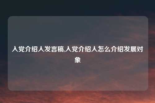 入党介绍人发言稿,入党介绍人怎么介绍发展对象