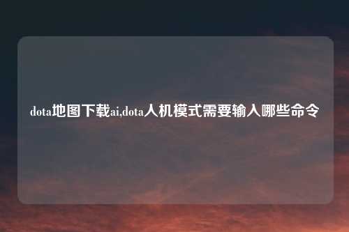 dota地图下载ai,dota人机模式需要输入哪些命令