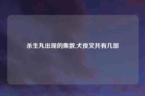 杀生丸出现的集数,犬夜叉共有几部