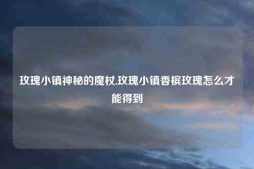 玫瑰小镇神秘的魔杖,玫瑰小镇香槟玫瑰怎么才能得到