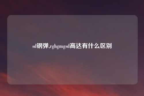 sd钢弹,rghgmgsd高达有什么区别