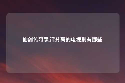 仙剑传奇录,评分高的电视剧有哪些
