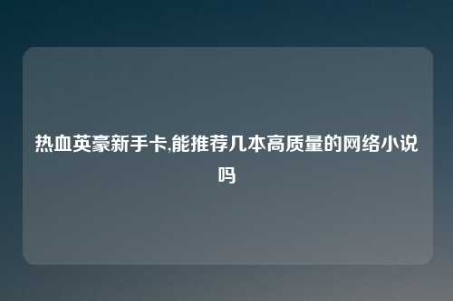 热血英豪新手卡,能推荐几本高质量的网络小说吗