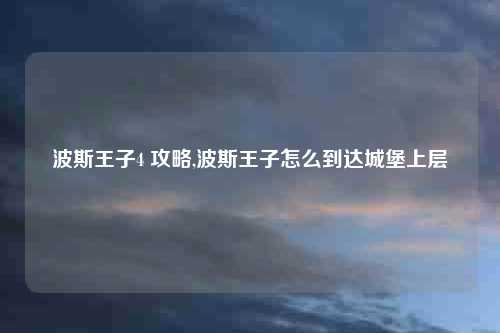 波斯王子4 攻略,波斯王子怎么到达城堡上层