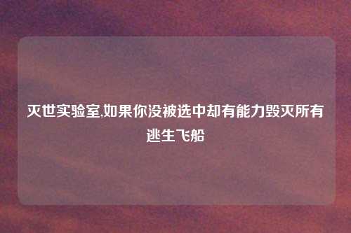 灭世实验室,如果你没被选中却有能力毁灭所有逃生飞船